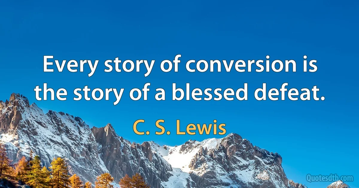 Every story of conversion is the story of a blessed defeat. (C. S. Lewis)