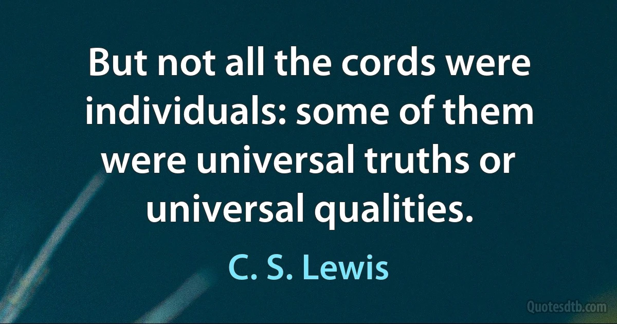 But not all the cords were individuals: some of them were universal truths or universal qualities. (C. S. Lewis)