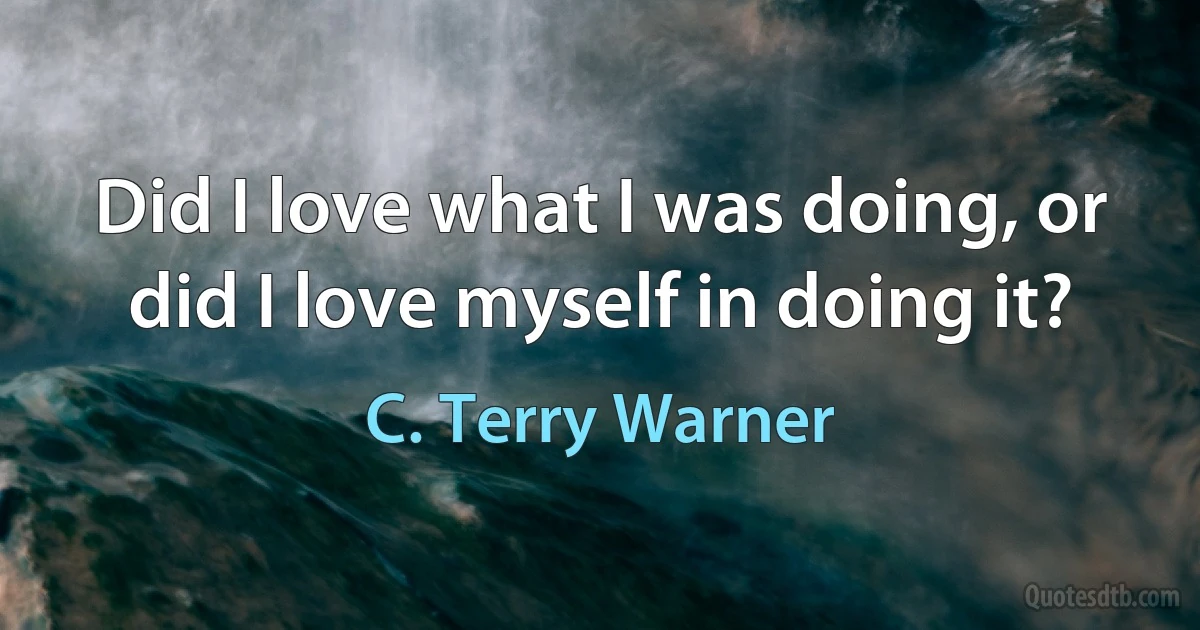 Did I love what I was doing, or did I love myself in doing it? (C. Terry Warner)