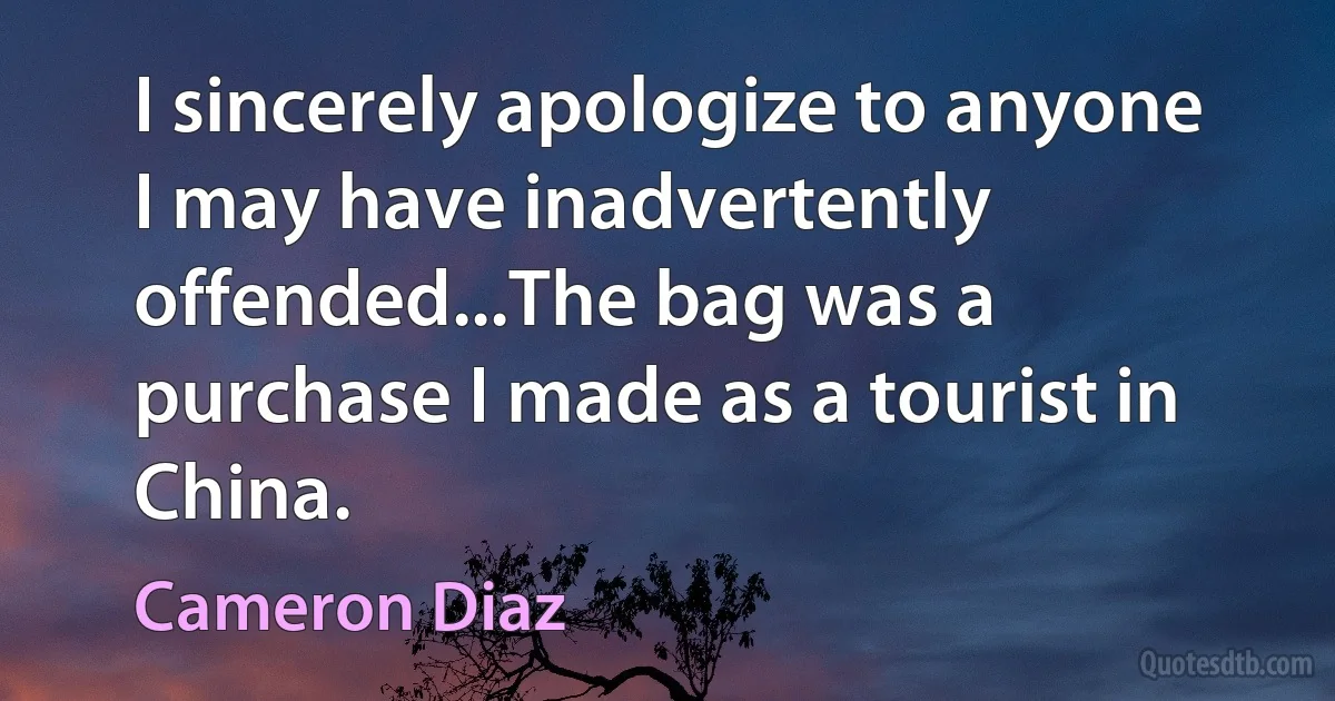 I sincerely apologize to anyone I may have inadvertently offended...The bag was a purchase I made as a tourist in China. (Cameron Diaz)