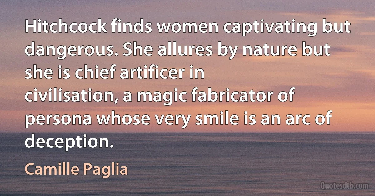 Hitchcock finds women captivating but dangerous. She allures by nature but she is chief artificer in civilisation, a magic fabricator of persona whose very smile is an arc of deception. (Camille Paglia)