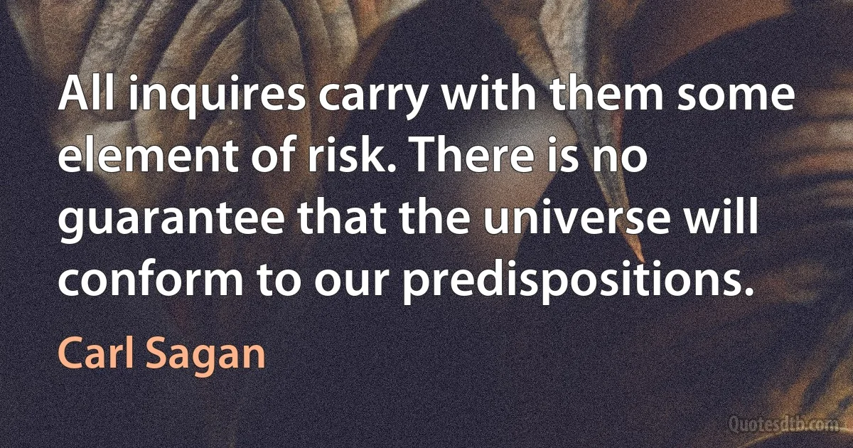 All inquires carry with them some element of risk. There is no guarantee that the universe will conform to our predispositions. (Carl Sagan)