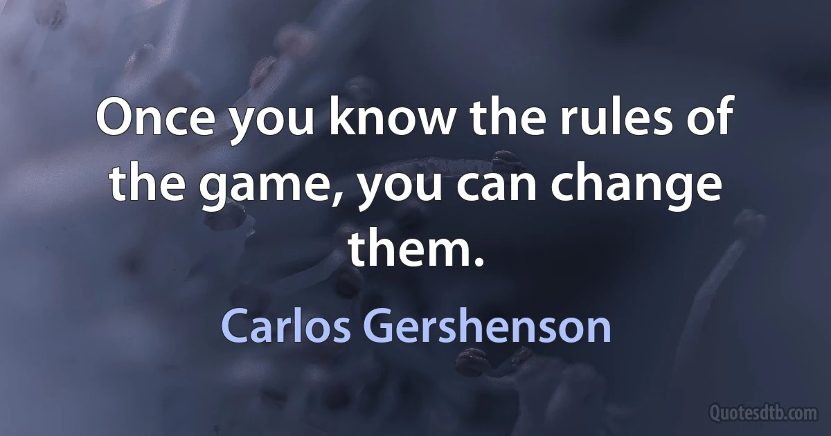 Once you know the rules of the game, you can change them. (Carlos Gershenson)