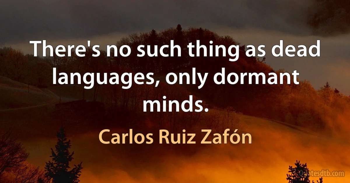 There's no such thing as dead languages, only dormant minds. (Carlos Ruiz Zafón)