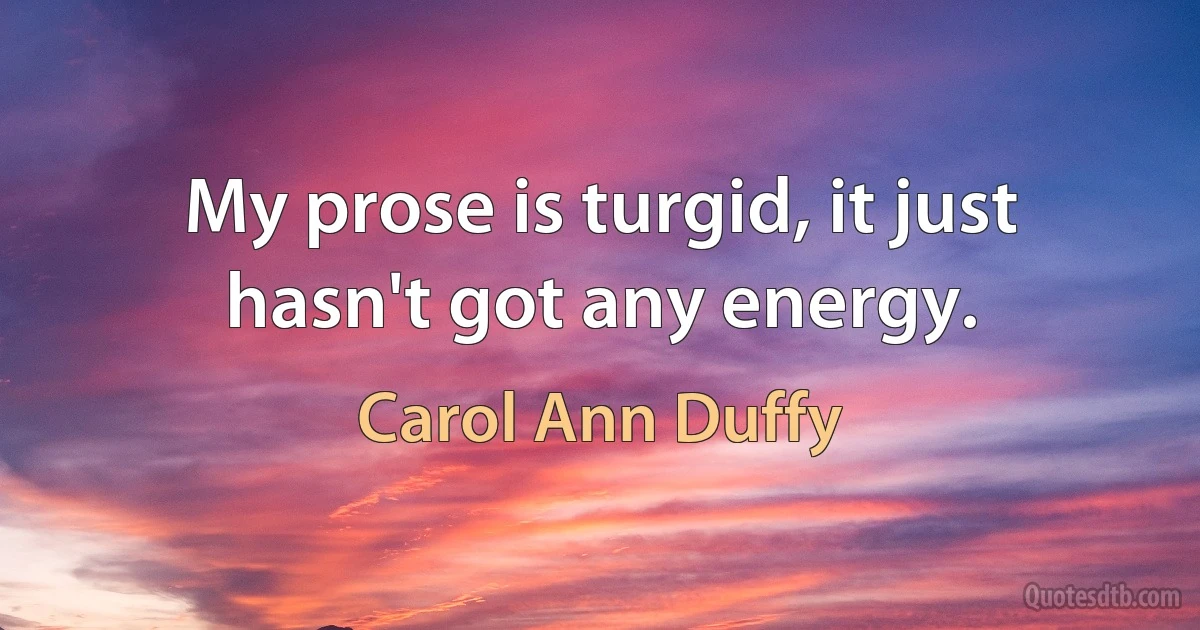 My prose is turgid, it just hasn't got any energy. (Carol Ann Duffy)