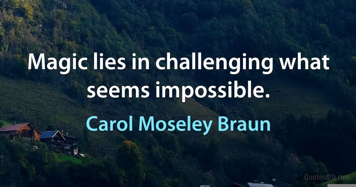 Magic lies in challenging what seems impossible. (Carol Moseley Braun)