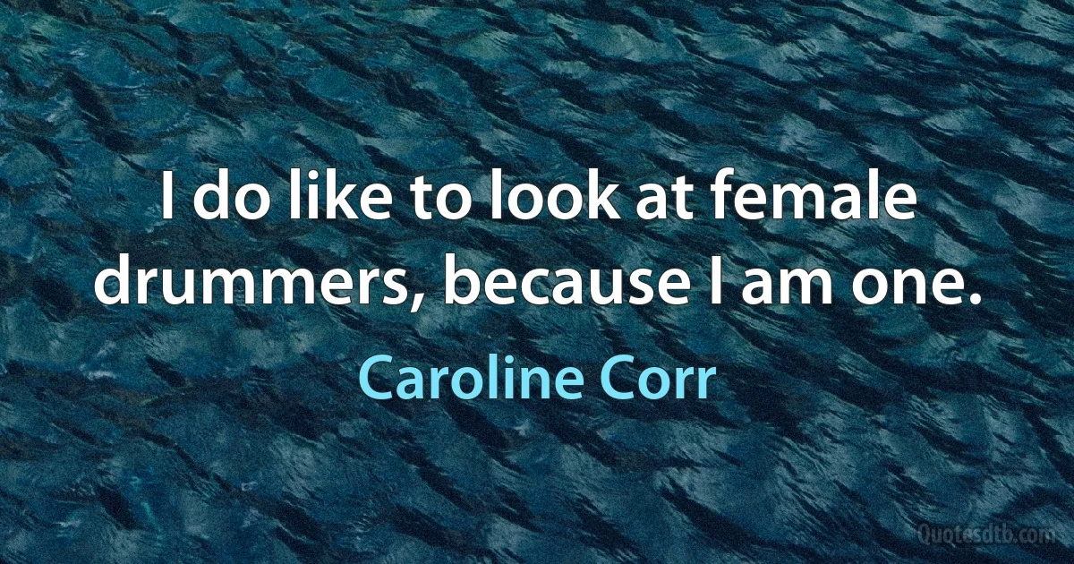 I do like to look at female drummers, because I am one. (Caroline Corr)