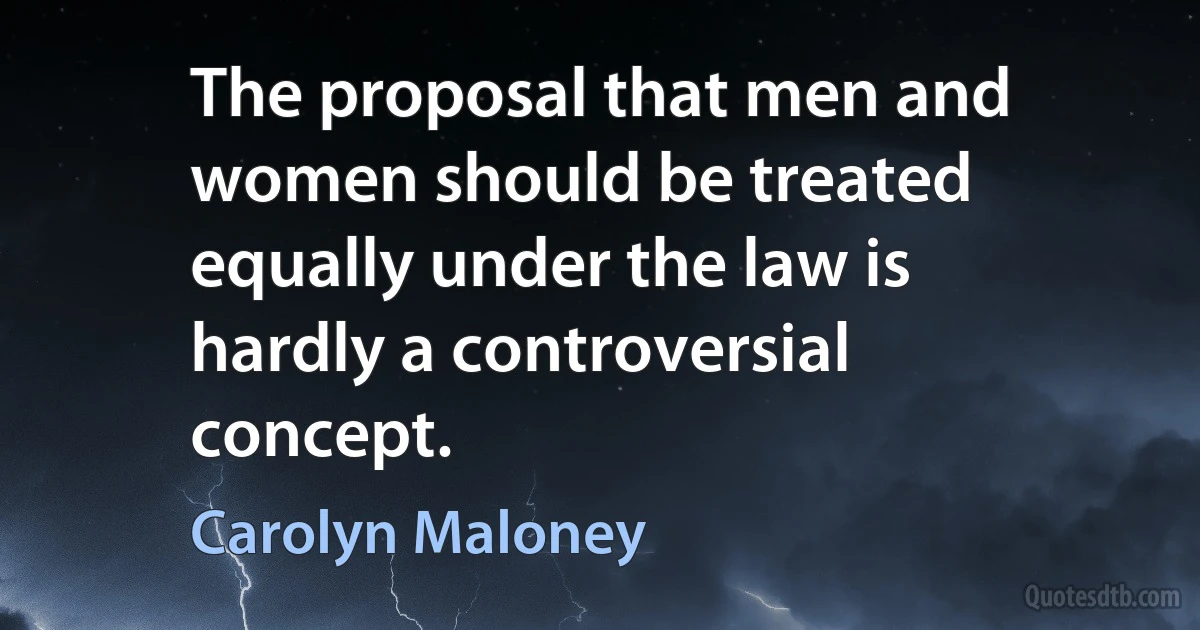 The proposal that men and women should be treated equally under the law is hardly a controversial concept. (Carolyn Maloney)