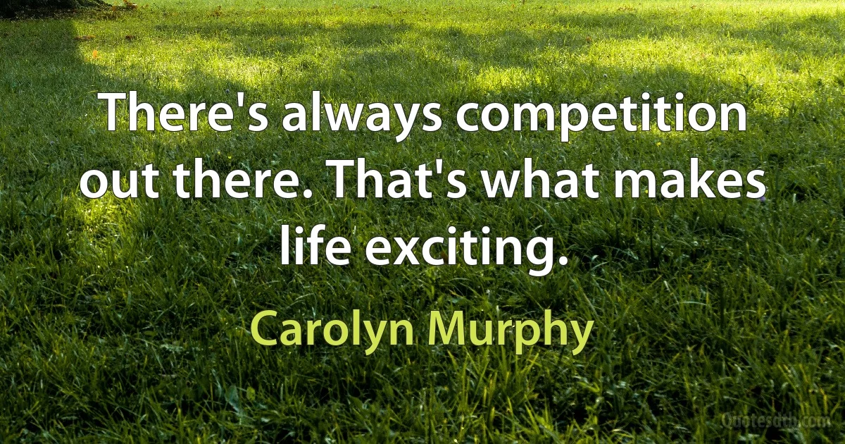 There's always competition out there. That's what makes life exciting. (Carolyn Murphy)