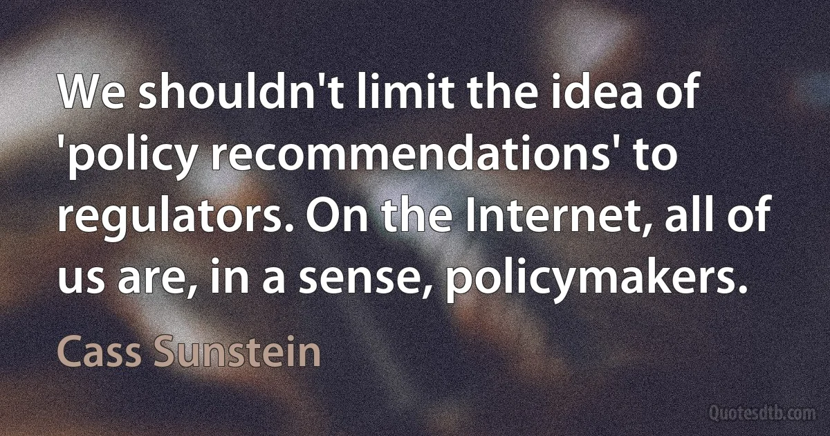 We shouldn't limit the idea of 'policy recommendations' to regulators. On the Internet, all of us are, in a sense, policymakers. (Cass Sunstein)