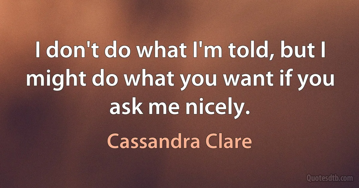 I don't do what I'm told, but I might do what you want if you ask me nicely. (Cassandra Clare)