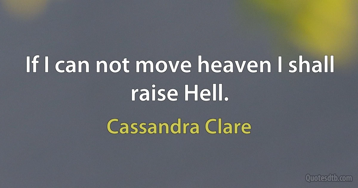 If I can not move heaven I shall raise Hell. (Cassandra Clare)