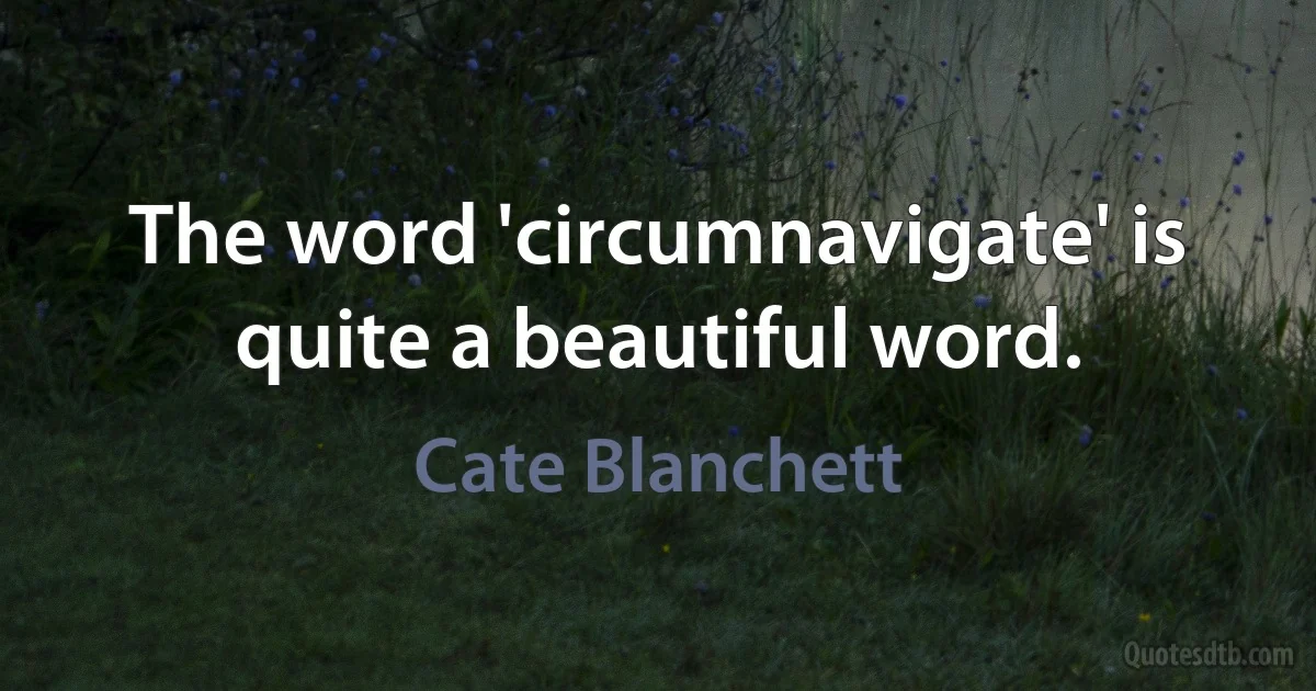 The word 'circumnavigate' is quite a beautiful word. (Cate Blanchett)