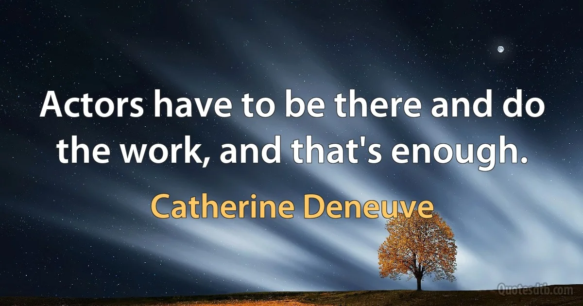 Actors have to be there and do the work, and that's enough. (Catherine Deneuve)