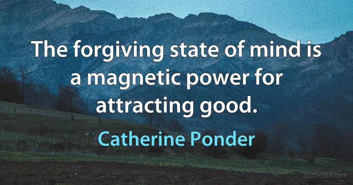 The forgiving state of mind is a magnetic power for attracting good. (Catherine Ponder)