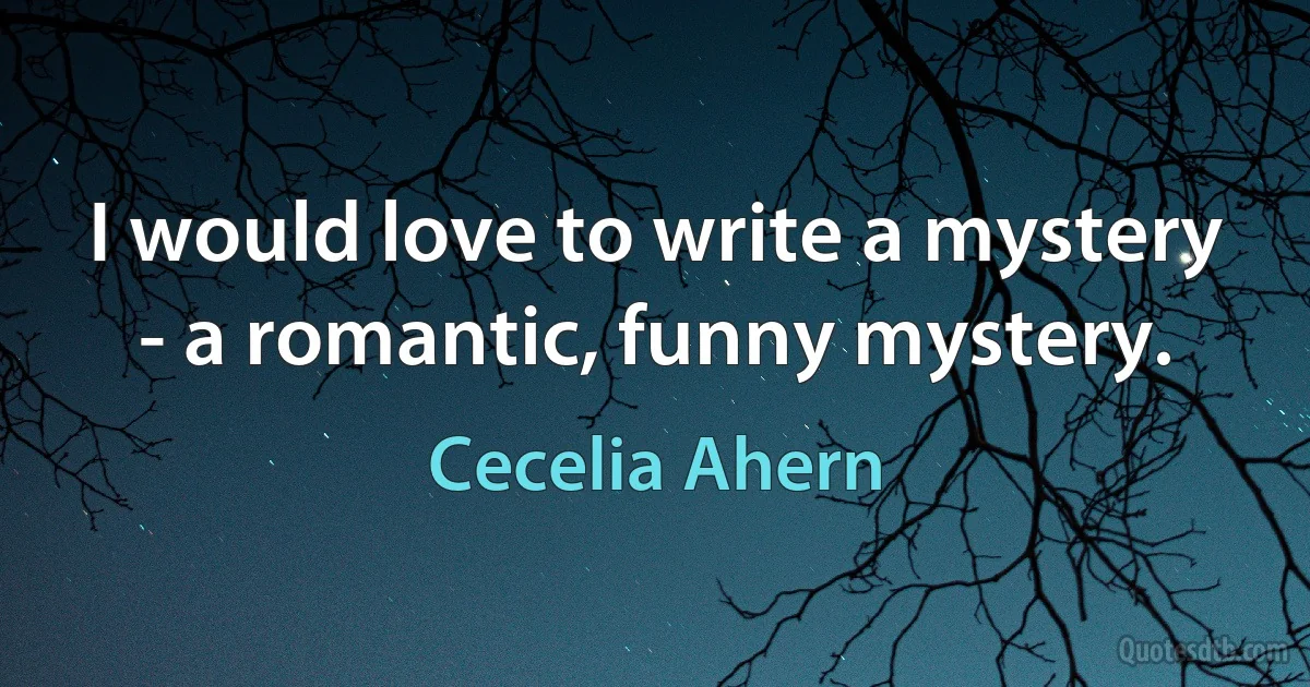 I would love to write a mystery - a romantic, funny mystery. (Cecelia Ahern)