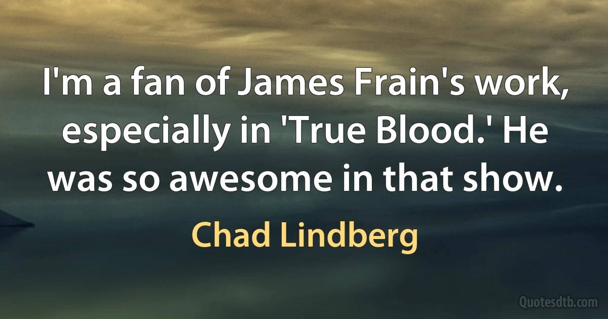 I'm a fan of James Frain's work, especially in 'True Blood.' He was so awesome in that show. (Chad Lindberg)