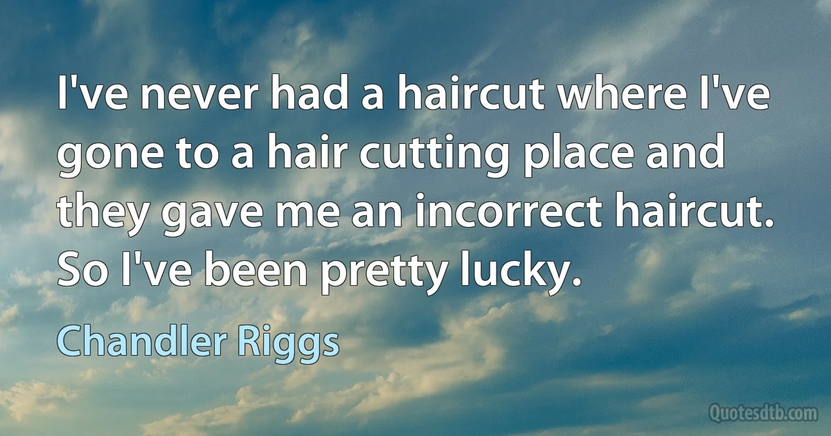 I've never had a haircut where I've gone to a hair cutting place and they gave me an incorrect haircut. So I've been pretty lucky. (Chandler Riggs)