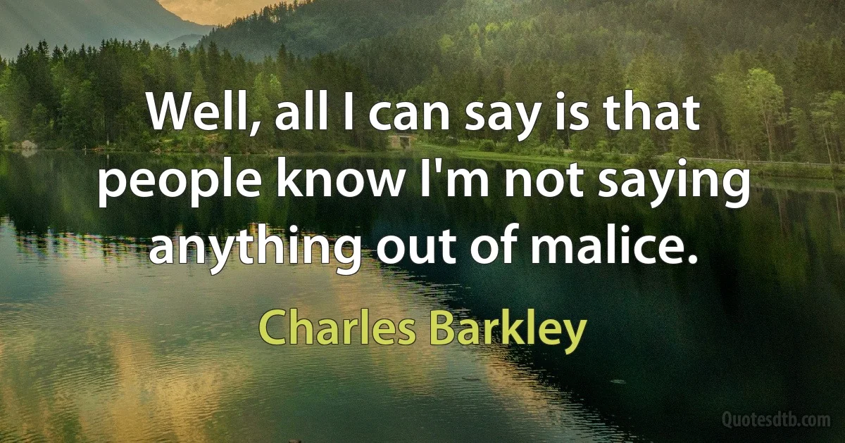 Well, all I can say is that people know I'm not saying anything out of malice. (Charles Barkley)