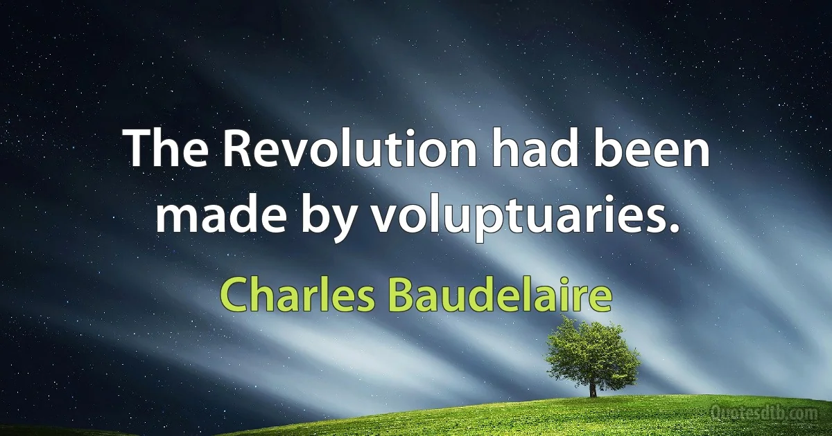 The Revolution had been made by voluptuaries. (Charles Baudelaire)