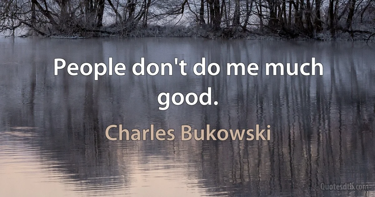 People don't do me much good. (Charles Bukowski)