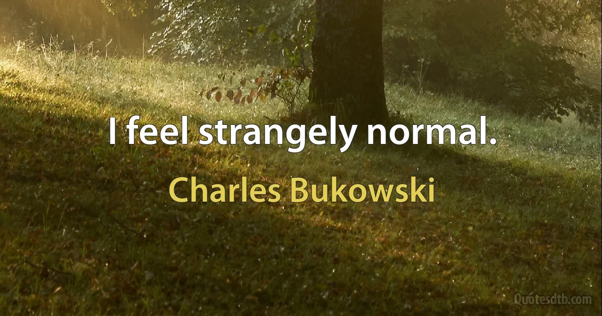 I feel strangely normal. (Charles Bukowski)