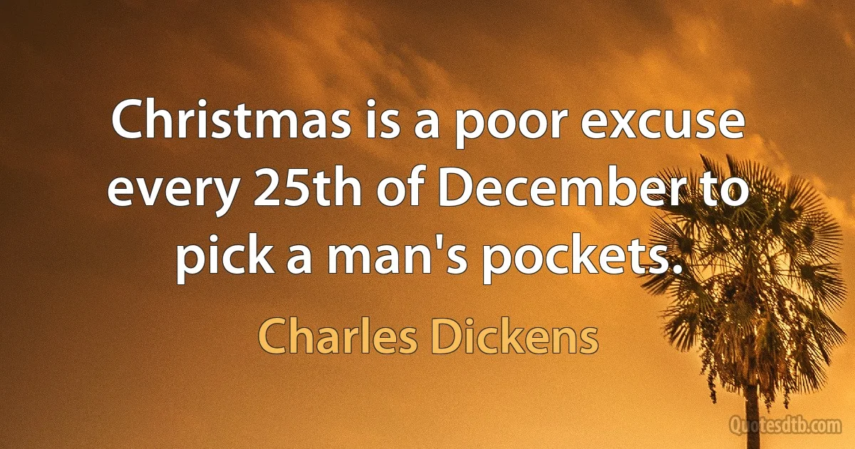 Christmas is a poor excuse every 25th of December to pick a man's pockets. (Charles Dickens)