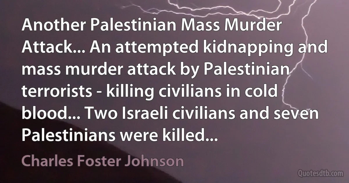 Another Palestinian Mass Murder Attack... An attempted kidnapping and mass murder attack by Palestinian terrorists - killing civilians in cold blood... Two Israeli civilians and seven Palestinians were killed... (Charles Foster Johnson)