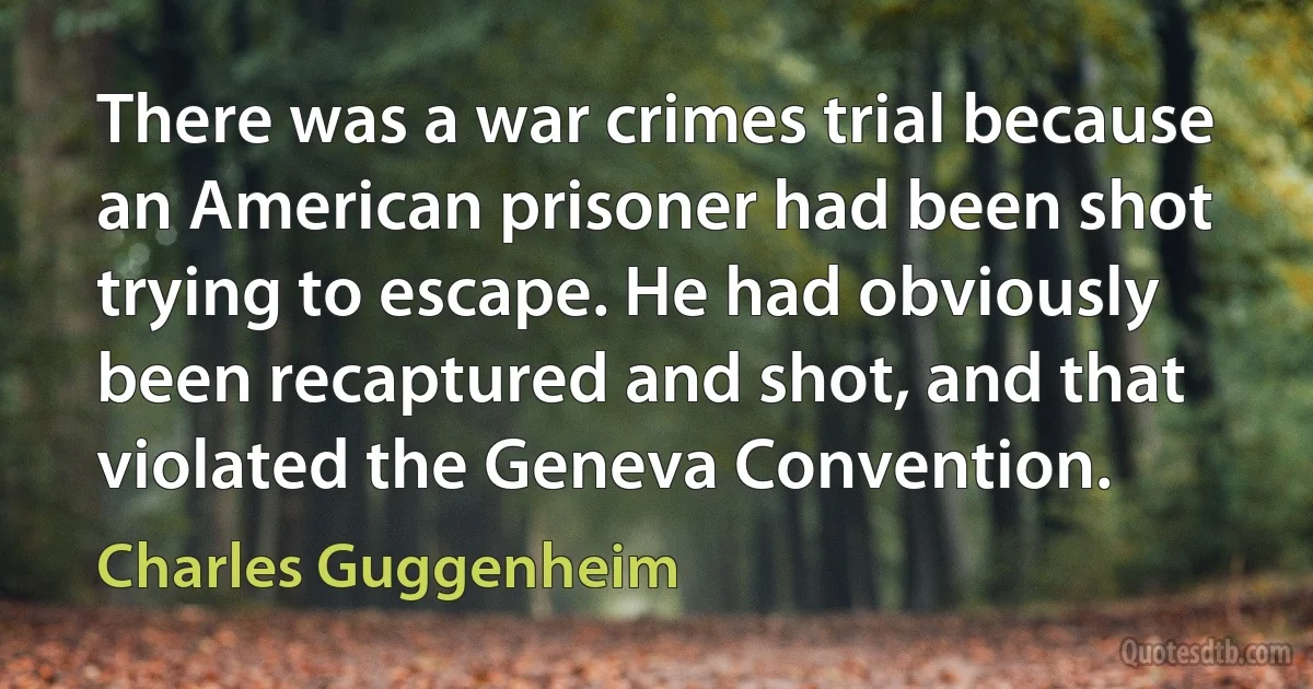 There was a war crimes trial because an American prisoner had been shot trying to escape. He had obviously been recaptured and shot, and that violated the Geneva Convention. (Charles Guggenheim)