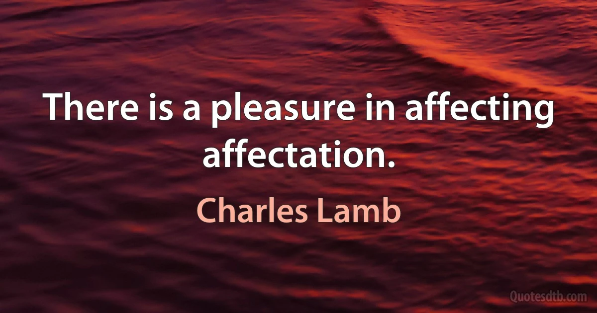 There is a pleasure in affecting affectation. (Charles Lamb)