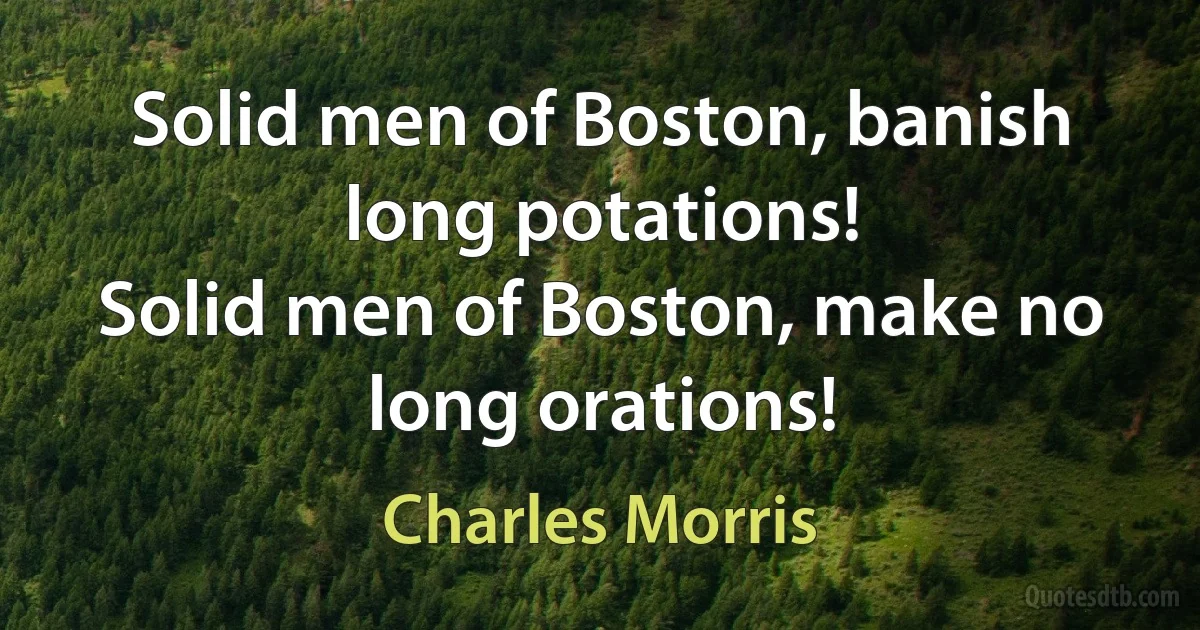 Solid men of Boston, banish long potations!
Solid men of Boston, make no long orations! (Charles Morris)