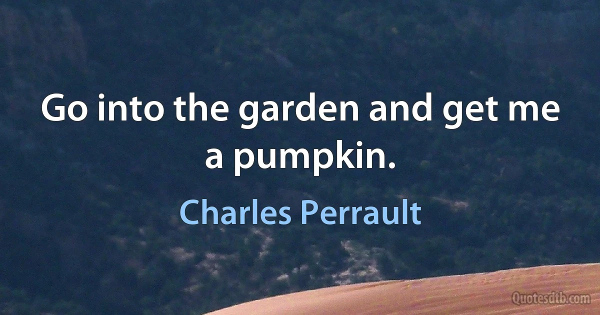 Go into the garden and get me a pumpkin. (Charles Perrault)