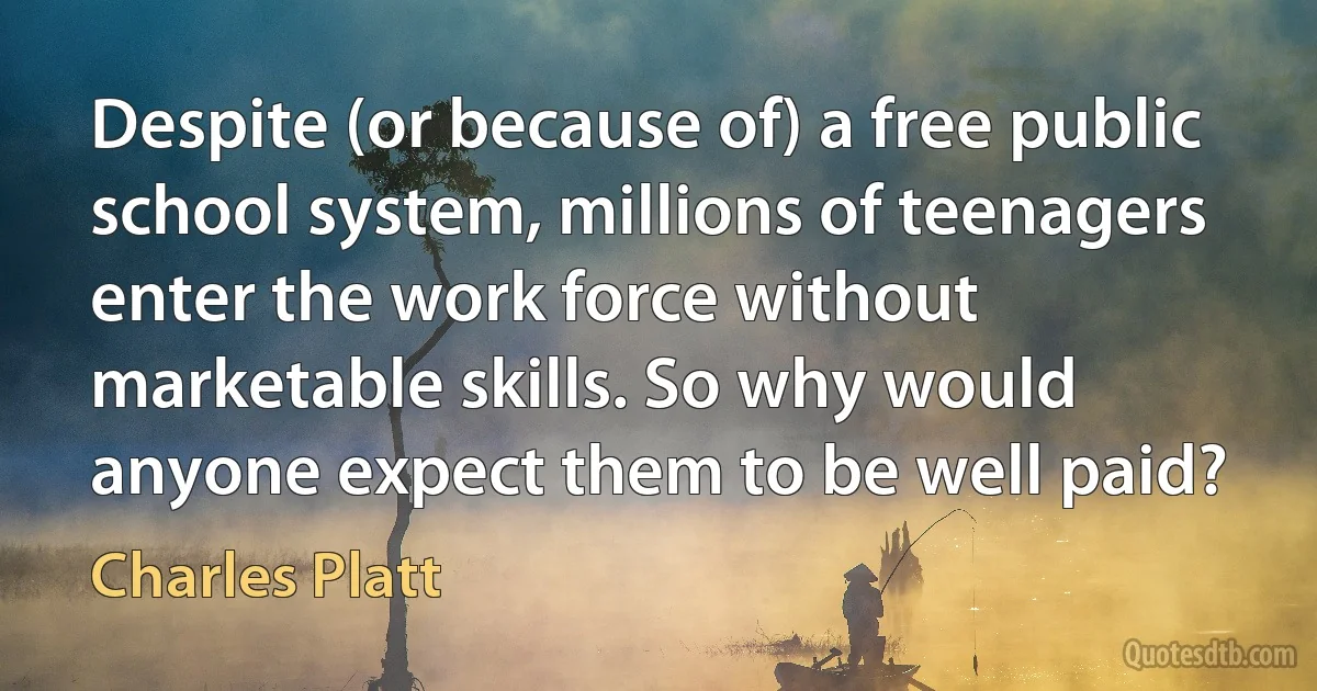 Despite (or because of) a free public school system, millions of teenagers enter the work force without marketable skills. So why would anyone expect them to be well paid? (Charles Platt)