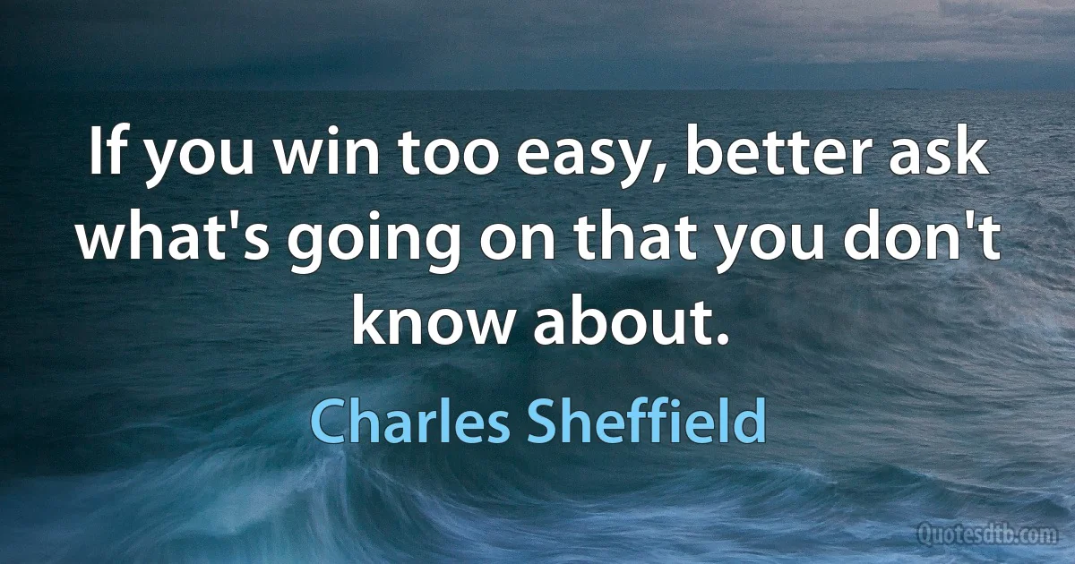 If you win too easy, better ask what's going on that you don't know about. (Charles Sheffield)