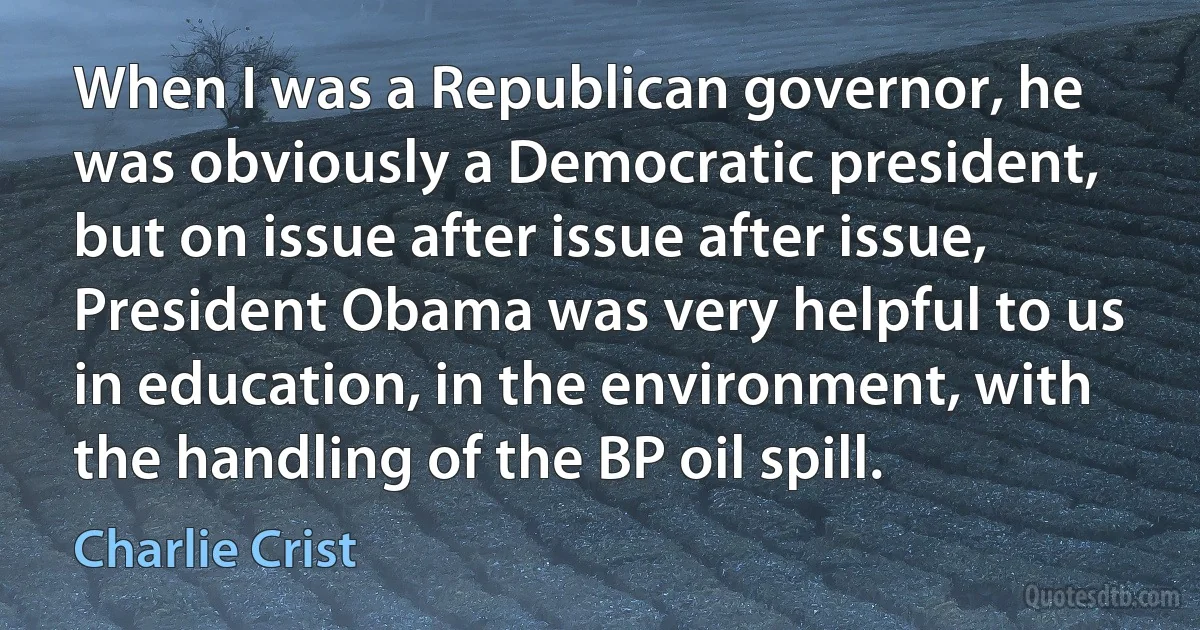 When I was a Republican governor, he was obviously a Democratic president, but on issue after issue after issue, President Obama was very helpful to us in education, in the environment, with the handling of the BP oil spill. (Charlie Crist)