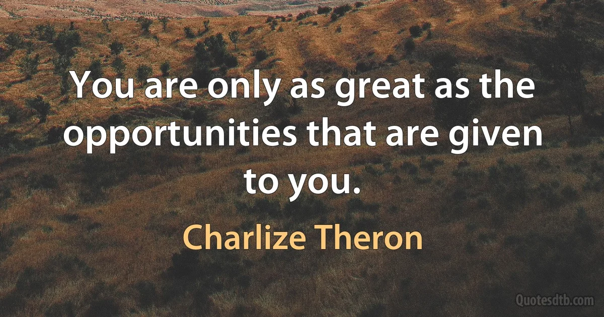 You are only as great as the opportunities that are given to you. (Charlize Theron)