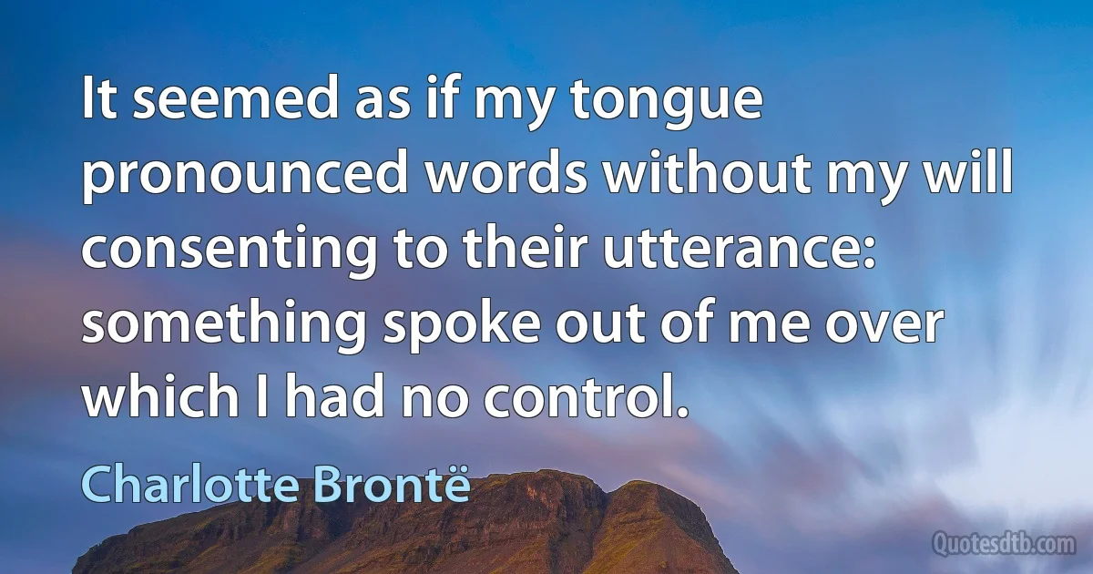 It seemed as if my tongue pronounced words without my will consenting to their utterance: something spoke out of me over which I had no control. (Charlotte Brontë)