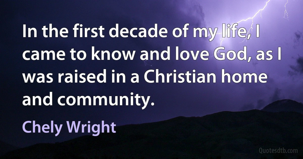 In the first decade of my life, I came to know and love God, as I was raised in a Christian home and community. (Chely Wright)