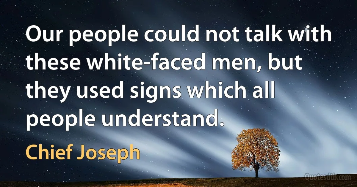 Our people could not talk with these white-faced men, but they used signs which all people understand. (Chief Joseph)