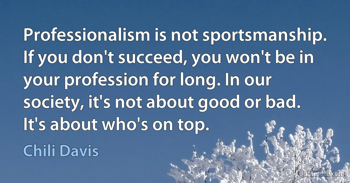 Professionalism is not sportsmanship. If you don't succeed, you won't be in your profession for long. In our society, it's not about good or bad. It's about who's on top. (Chili Davis)