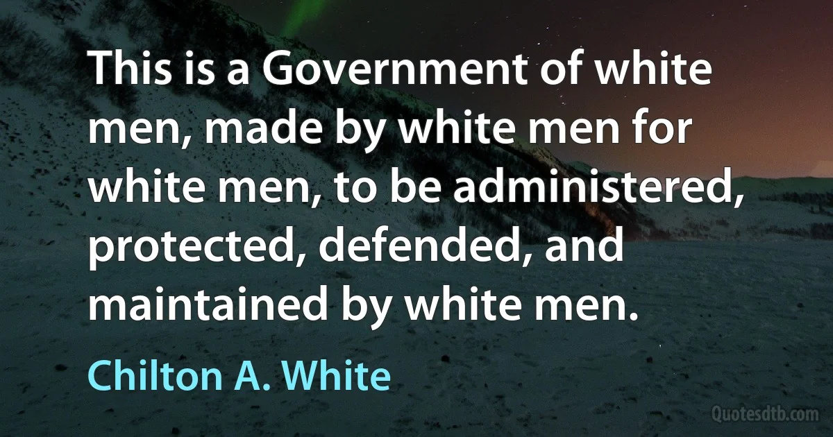 This is a Government of white men, made by white men for white men, to be administered, protected, defended, and maintained by white men. (Chilton A. White)