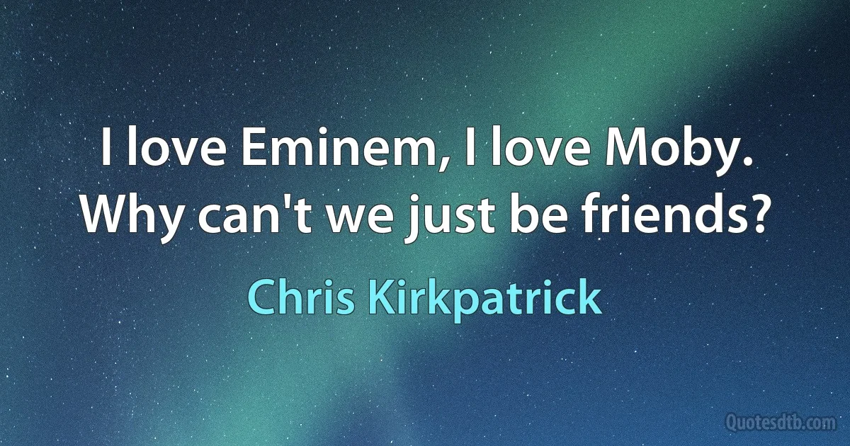 I love Eminem, I love Moby. Why can't we just be friends? (Chris Kirkpatrick)