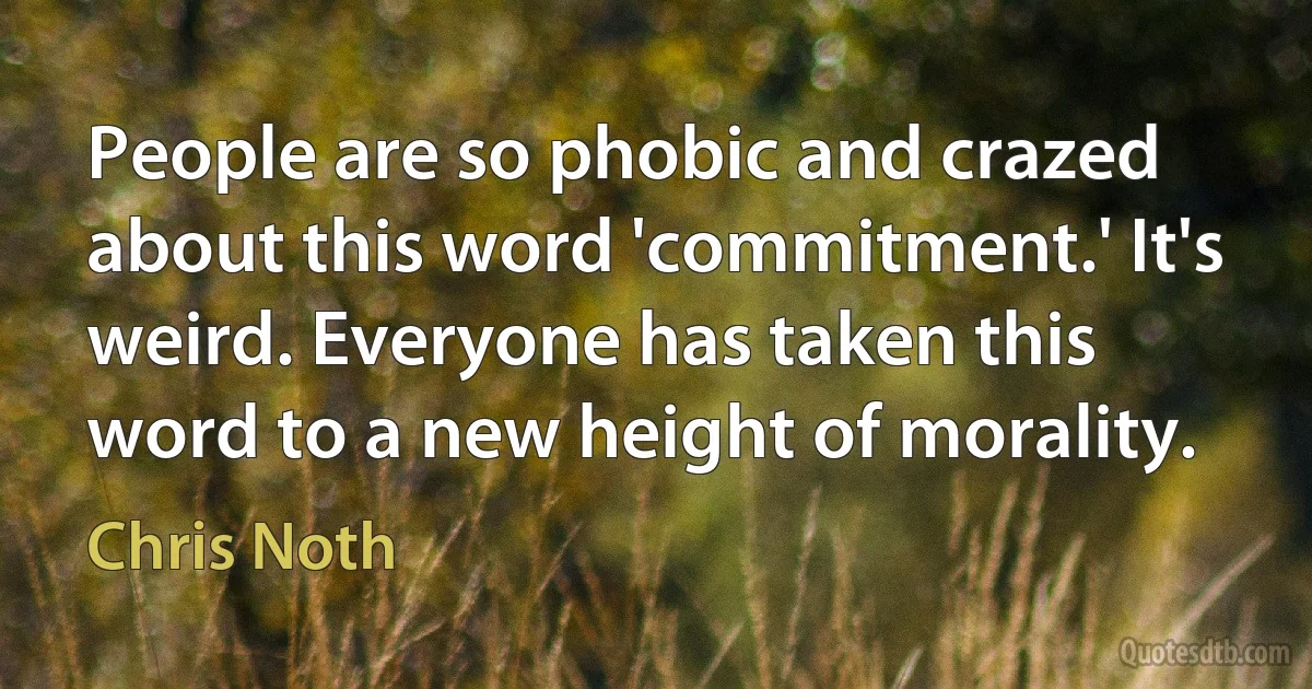 People are so phobic and crazed about this word 'commitment.' It's weird. Everyone has taken this word to a new height of morality. (Chris Noth)