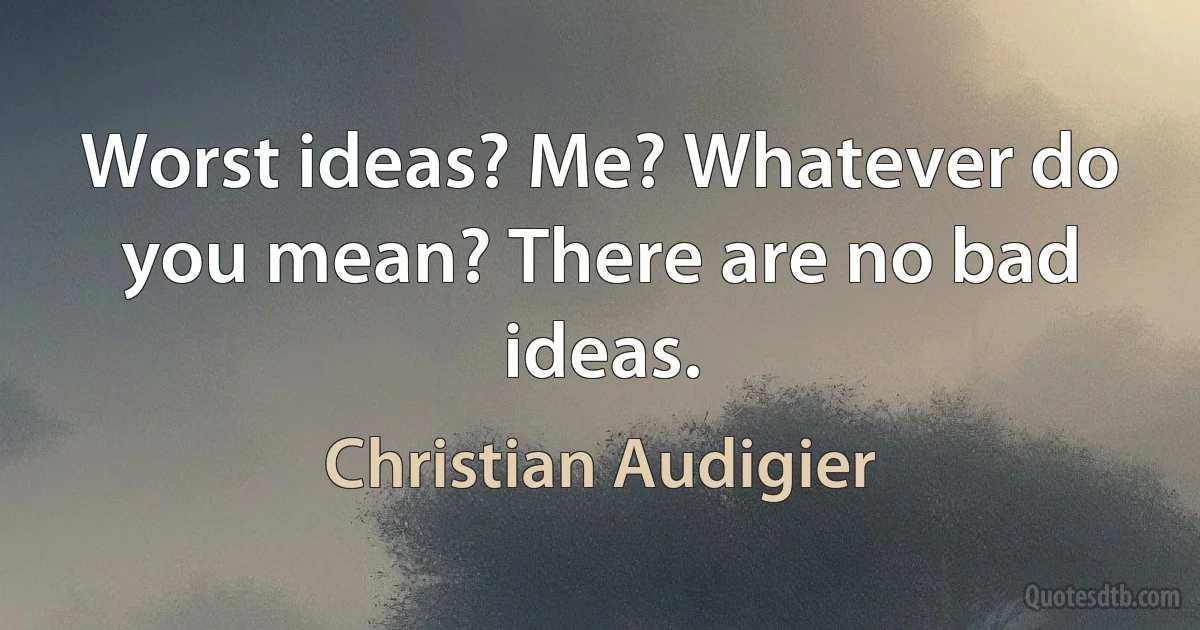 Worst ideas? Me? Whatever do you mean? There are no bad ideas. (Christian Audigier)