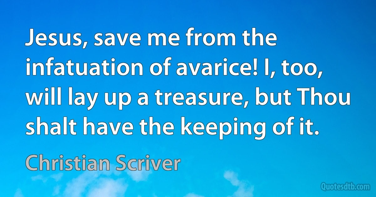 Jesus, save me from the infatuation of avarice! I, too, will lay up a treasure, but Thou shalt have the keeping of it. (Christian Scriver)