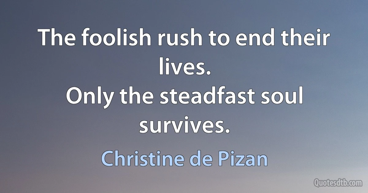 The foolish rush to end their lives.
Only the steadfast soul survives. (Christine de Pizan)