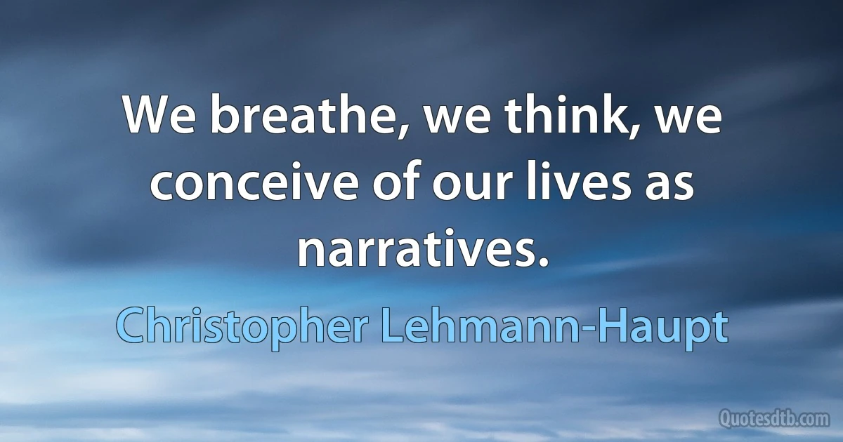 We breathe, we think, we conceive of our lives as narratives. (Christopher Lehmann-Haupt)