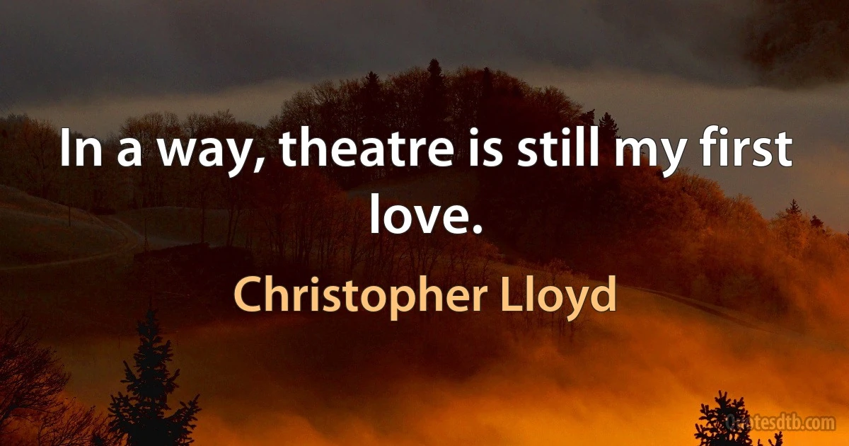 In a way, theatre is still my first love. (Christopher Lloyd)