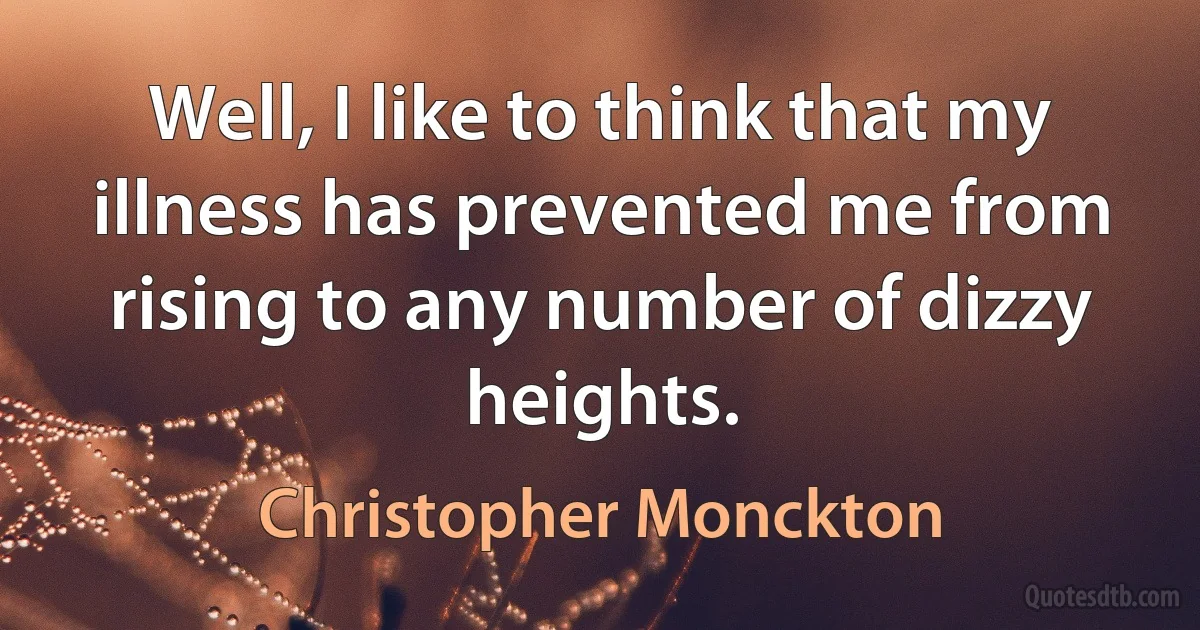 Well, I like to think that my illness has prevented me from rising to any number of dizzy heights. (Christopher Monckton)