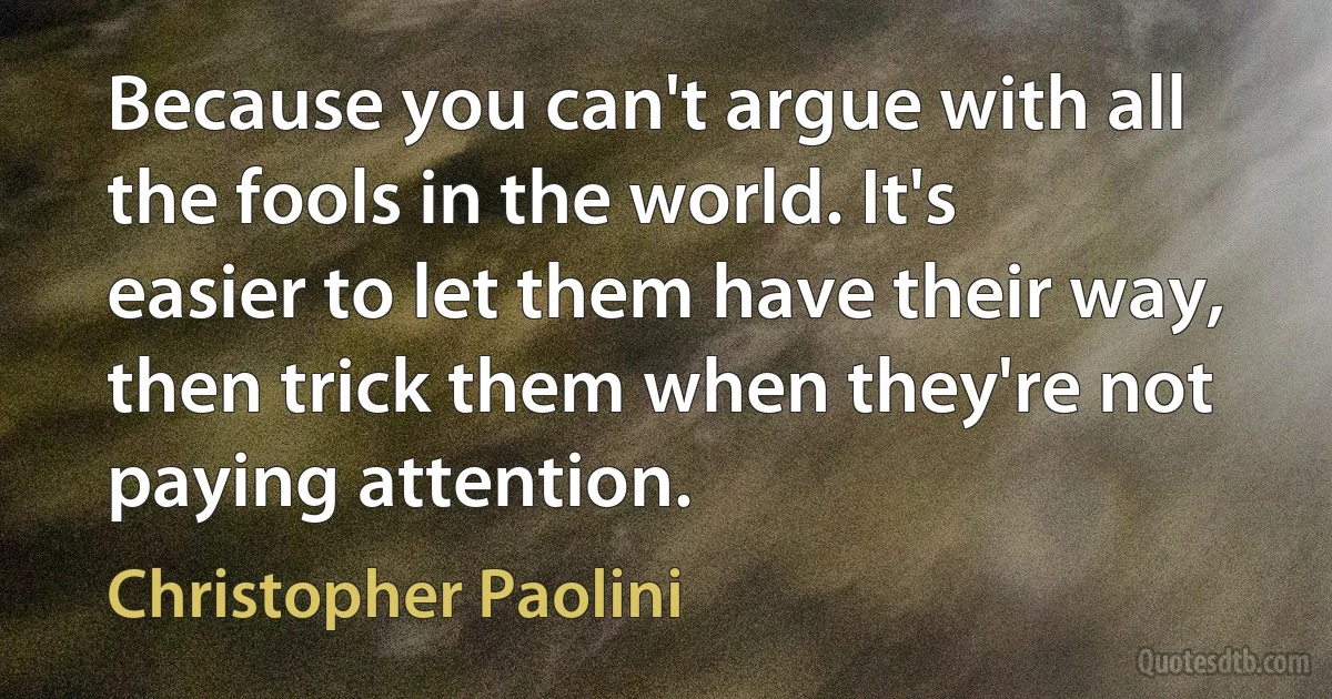 Because you can't argue with all the fools in the world. It's easier to let them have their way, then trick them when they're not paying attention. (Christopher Paolini)